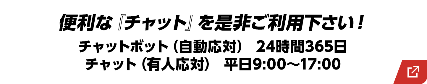 便利な『チャット』を是非ご利用下さい！/チャットボット（自動応対） 24時間365日/チャット（有人応対） 平日9:00～17:00