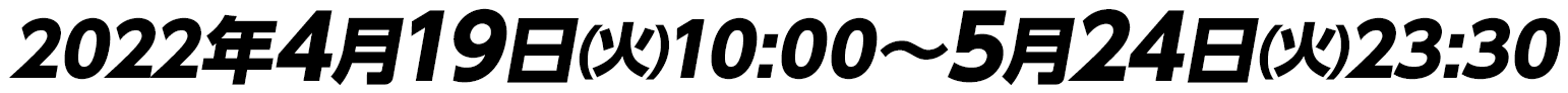 2022年4月19日(火)10:00〜5月24日(火)23:30