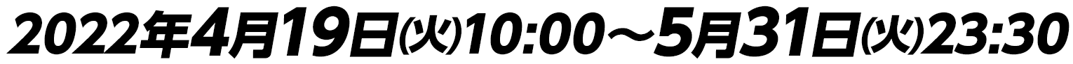 2022年4月19日(火)10:00〜5月31日(火)23:30