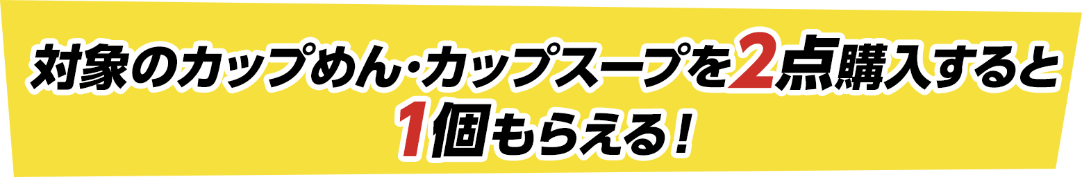 対象のカップめん･カップスープを2点購入すると1個もらえる！