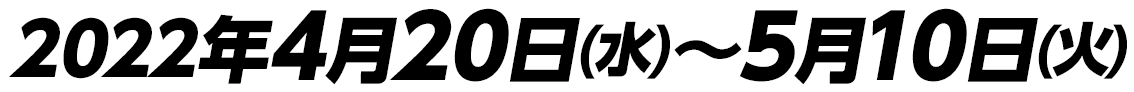 2022年4月20日(水)～5月10日(火)