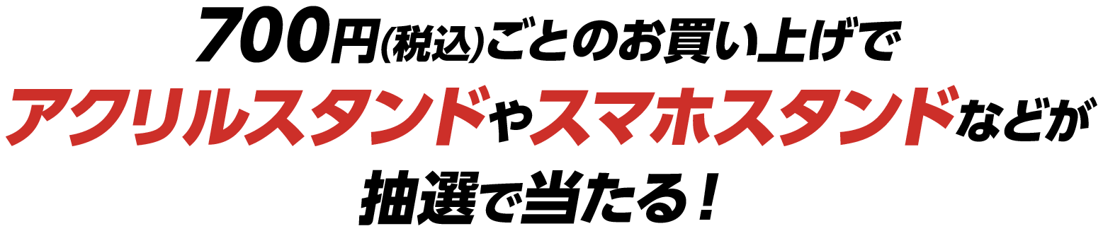 700円(税込)ごとのお買い上げでアクリルスタンドやスマホスタンドなどが抽選で当たる！