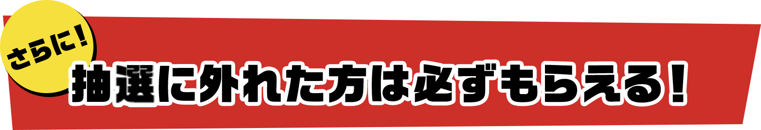 「さらに」抽選に外れた方は必ずもらえる！