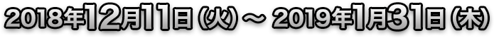 2018年12月11日（火）～2019年1月31日（木）