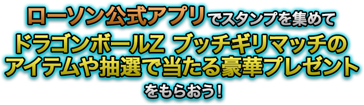 ローソン公式アプリでスタンプを集めてドラゴンボールZ ブッチギリマッチのアイテムや抽選で当たる豪華プレゼントをもらおう！