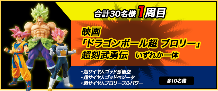 合計30名様1周目 映画「ドラゴンボール超 ブロリー」超刻武勇伝　いずれか一体（超サイヤ人ゴッド孫悟空、超サイヤ人ゴッドベジータ、超サイヤ人ブロリーフルパワー）各10名様