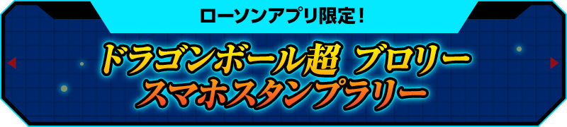 ローソンアプリ限定！ドラゴンボール超 ブロリー　スマホスタンプラリー