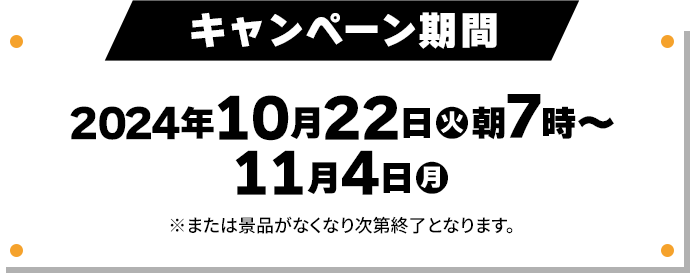 キャンペーン期間 2024年10月22日(火)朝7時〜11月4日(月) ※または景品がなくなり次第終了となります。