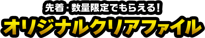 先着・数量限定でもらえる！ オリジナルクリアファイル