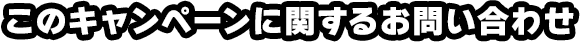 このキャンペーンに関するお問い合わせ