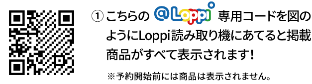 ① こちらの@Loppi専用コードを図のようにLoppi読み取り機にあてると掲載商品がすべて表示されます！ ※予約開始前には商品は表示されません。