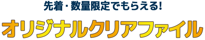 先着・数量限定でもらえる！ オリジナルクリアファイル