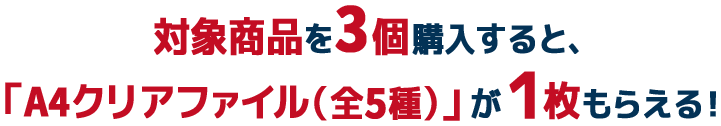 対象商品を3個購入すると、「A4クリアファイル(全5種)」が1枚もらえる!