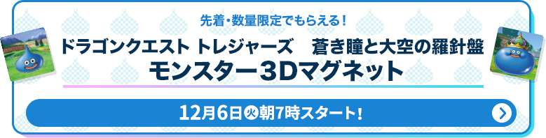 先着・数量限定でもらえる！ ドラゴンクエストトレジャーズ 青き瞳と大空の羅針盤 モンスター3Dマグネット 12月6日(火)朝7時スタート！