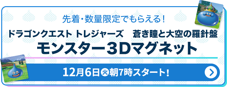 先着・数量限定でもらえる！ ドラゴンクエストトレジャーズ 青き瞳と大空の羅針盤 モンスター3Dマグネット 12月6日(火)朝7時スタート！