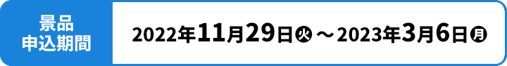 景品応募期間 2022年11月29日(火)〜2023年3月6日(月)