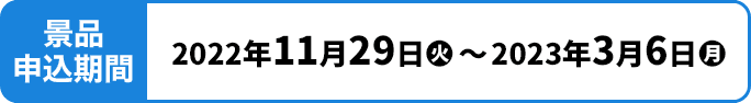 景品応募期間 2022年11月29日(火)〜2023年3月6日(月)