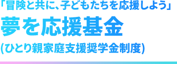 「冒険と共に、子どもたちを応援しよう」夢を応援基金(ひとり親家庭支援奨学金制度)