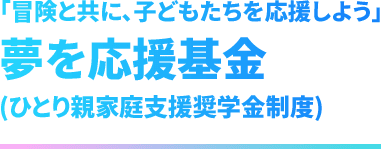 「冒険と共に、子どもたちを応援しよう」夢を応援基金(ひとり親家庭支援奨学金制度)