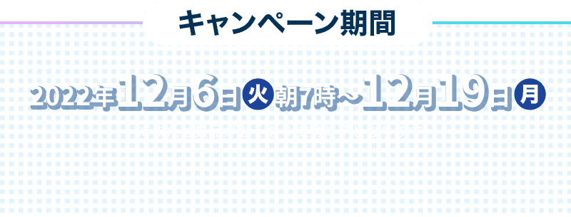 キャンペーン期間 2022年12月6日(火)朝7時〜12月19日(月) ※または景品がなくなり次第終了となります。