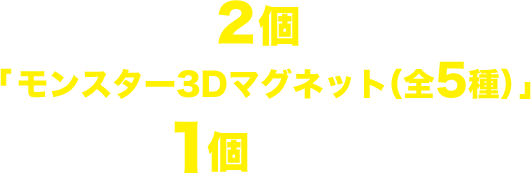 対象商品を2個購入すると、「モンスター3Dマグネット(全5種)」が1個もらえる!