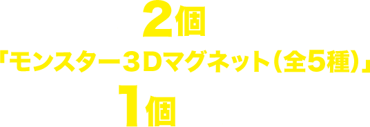 対象商品を2個購入すると、「モンスター3Dマグネット(全5種)」が1個もらえる!