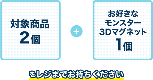 対象商品2個 + お好きなモンスター3Dマグネット1個 をレジまでお持ちください