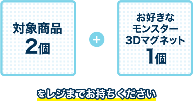 対象商品2個 + お好きなモンスター3Dマグネット1個 をレジまでお持ちください