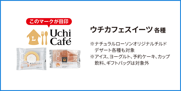 ウチカフェスイーツ 各種 ※ナチュラルローソンオリジナルチルドデザート各種も対象 ※アイス、ヨーグルト、予約ケーキ、カップ飲料、ギフトバッグは対象外