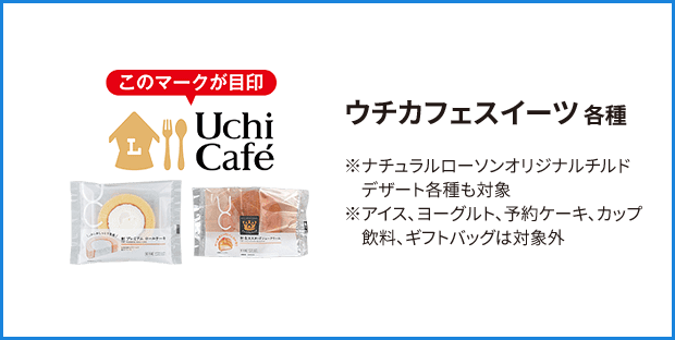 ウチカフェスイーツ 各種 ※ナチュラルローソンオリジナルチルドデザート各種も対象 ※アイス、ヨーグルト、予約ケーキ、カップ飲料、ギフトバッグは対象外