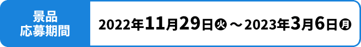 景品応募期間 2022年11月29日(火)〜2023年3月6日(月)