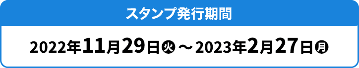 スタンプ発⾏期間 2022年11月29日(火)〜2023年2月27日(月)