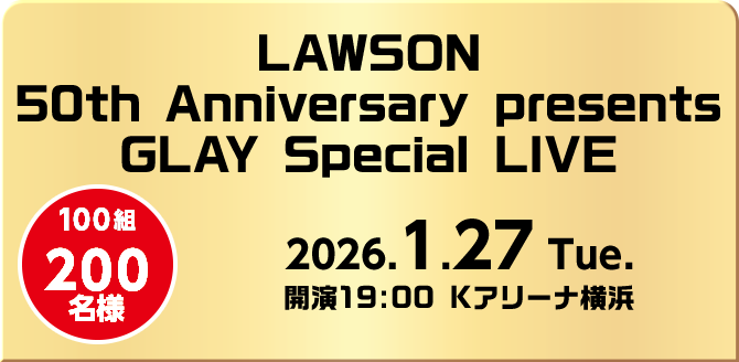 LAWSON 50th Anniversary presents GLAY Special LIVE 100組200名様 2026.1.27 Tue. 開演19:00 Kアリーナ横浜