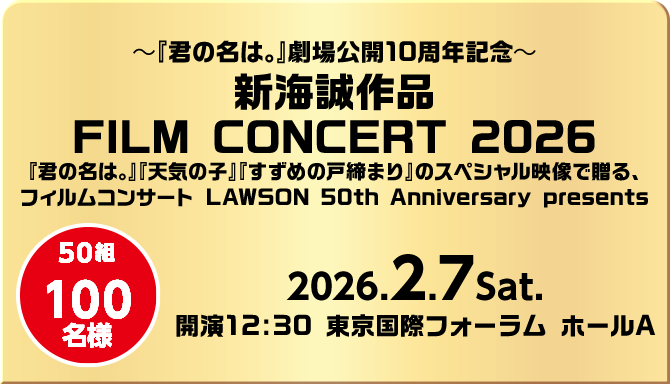 ～『君の名は。』劇場公開10周年記念～ 新海誠作品 FILM CONCERT 2026 『君の名は。』『天気の子』『すずめの戸締まり』のスペシャル映像で贈る、フィルムコンサート LAWSON 50th Anniversary presents 50組100名様 2026.2.7Sat. 開演12:30 東京国際フォーラム ホールA