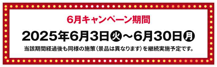 6月キャンペーン期間 2025年6月3日(火)〜6月30日(月) 当該期間経過後も同様の施策（景品は異なります）を継続実施予定です。