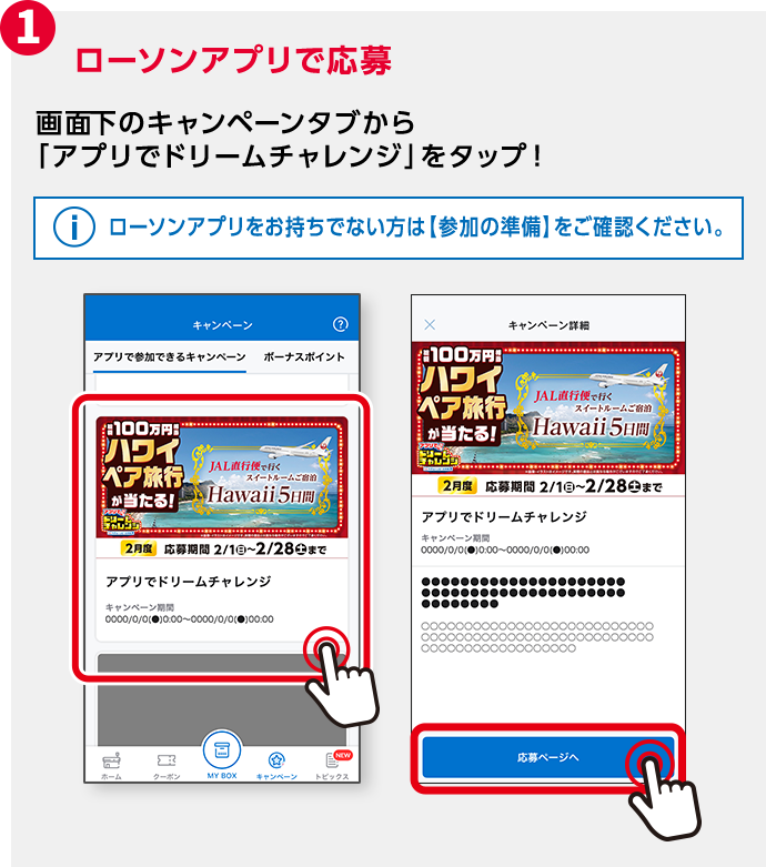 1 ローソンアプリで応募 画面下のキャンペーンタブから「アプリでドリームチャレンジ」をタップ！ ローソンアプリをお持ちでない方は【参加の準備】をご確認ください。
