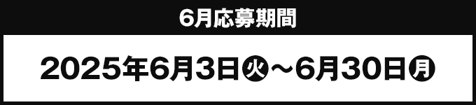 6月応募期間 2025年6月3日(火)〜6月30日(月)