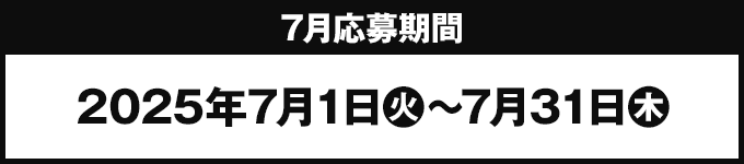 7月応募期間 2025年7月1日(火)〜7月31日(木)