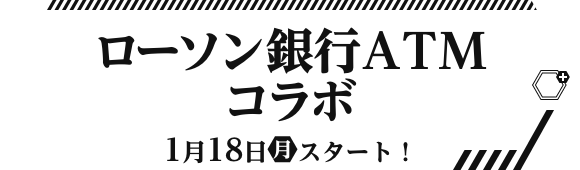 ローソン銀行ATMコラボ 1月18日(月)スタート！