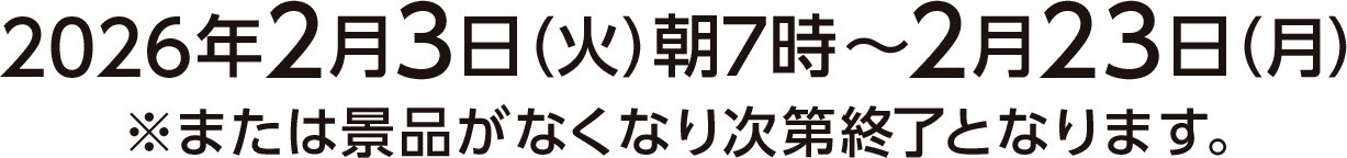 2026年2月3日(火)朝7時〜2月23日(月) ※または景品がなくなり次第終了となります。