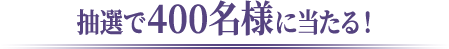 抽選で400名様に当たる！