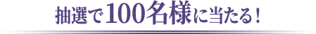 抽選で100名様に当たる！