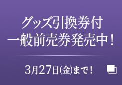 グッズ引換券付 一般前売券発売中！