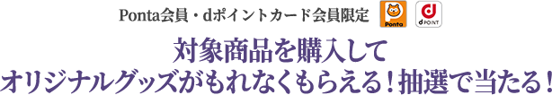 Ponta会員・dポイントカード会員限定 対象商品を購入してオリジナルグッズがもれなくもらえる！抽選で当たる！