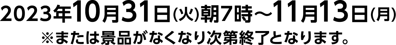 2023年10月31日(火)朝7時～11月13日(月)※または景品がなくなり次第終了となります。