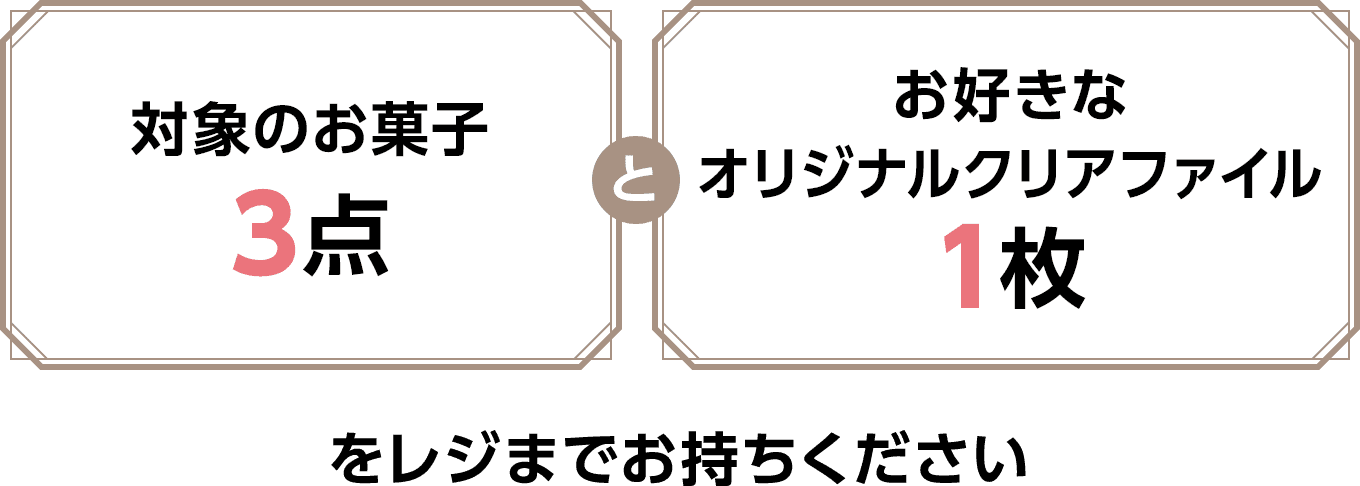 対象のお菓子3点とお好きなオリジナルクリアファイル1枚をレジまでお持ちください