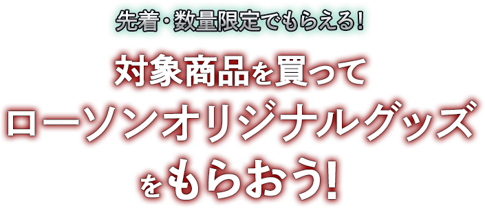 先着・数量限定でもらえる！ 対象商品を買ってローソンオリジナルグッズをもらおう！