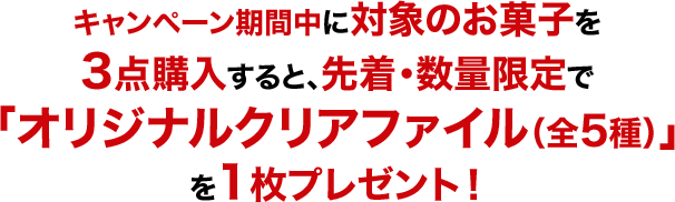 キャンペーン期間中に対象のお菓子を 3点購入すると、先着・数量限定で 「オリジナルクリアファイル（全5種）」 を1枚プレゼント