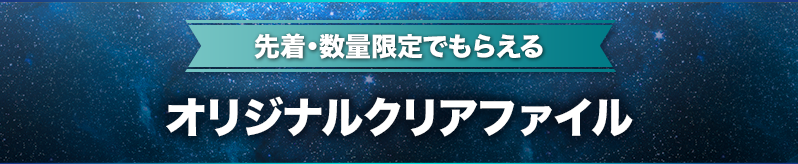 先着・数量限定でもらえる オリジナルクリアファイル