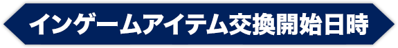 インゲームアイテム交換開始日時